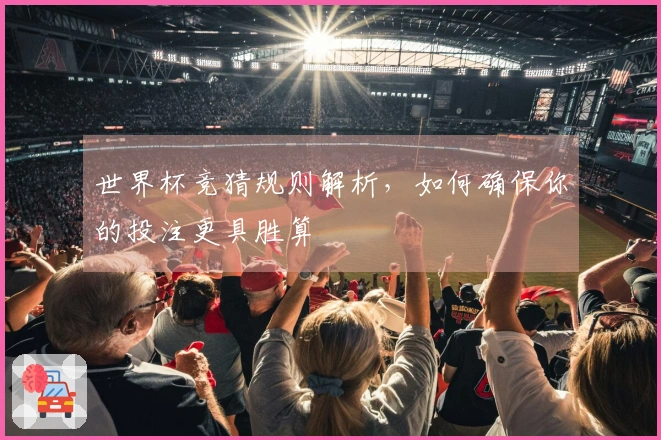 世界杯竞猜规则解析，如何确保你的投注更具胜算