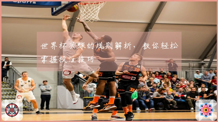 世界杯买球的规则解析，教你轻松掌握投注技巧