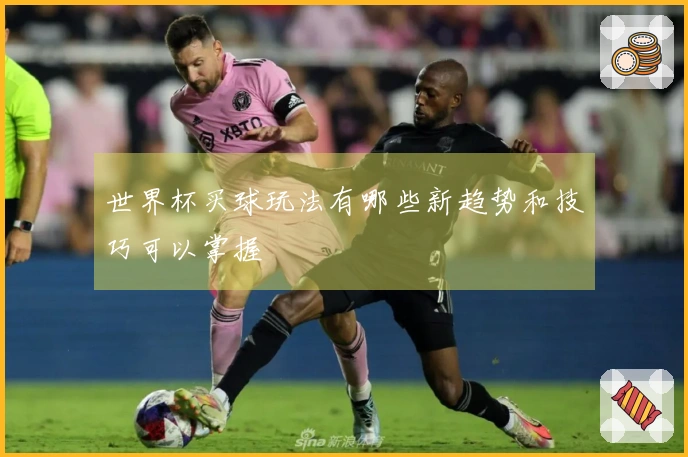 世界杯买球玩法有哪些新趋势和技巧可以掌握