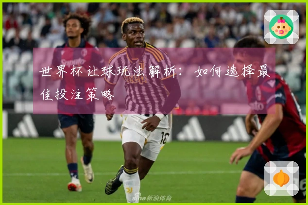 世界杯让球玩法解析：如何选择最佳投注策略