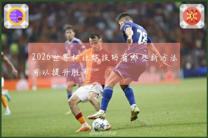 2026世界杯让球技巧有哪些新方法可以提升胜率