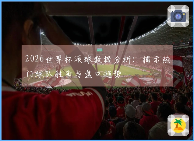 2026世界杯滚球数据分析：揭示热门球队胜率与盘口趋势
