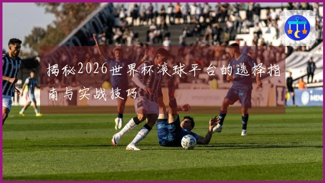 揭秘2026世界杯滚球平台的选择指南与实战技巧