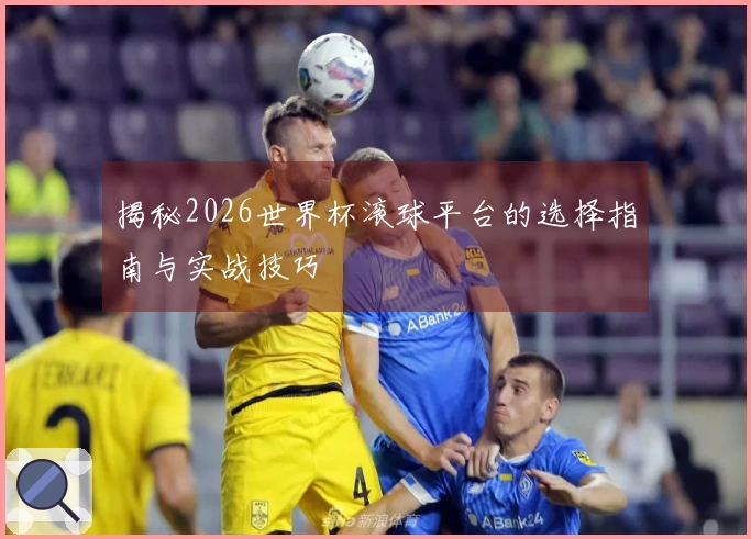 揭秘2026世界杯滚球平台的选择指南与实战技巧