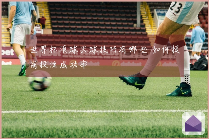 世界杯滚球买球技巧有哪些 如何提高投注成功率