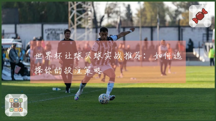 世界杯让球买球实战推荐：如何选择你的投注策略